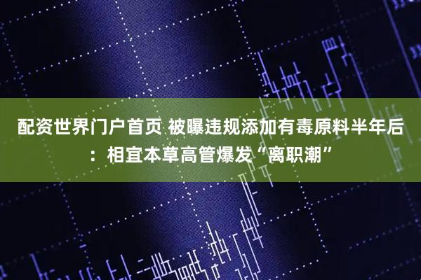 配资世界门户首页 被曝违规添加有毒原料半年后：相宜本草高管爆发“离职潮”