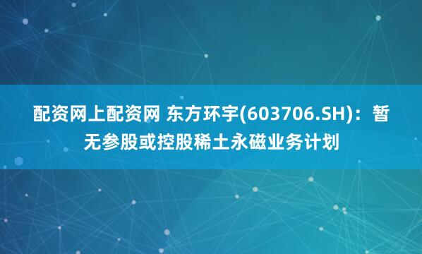 配资网上配资网 东方环宇(603706.SH)：暂无参股或控股稀土永磁业务计划