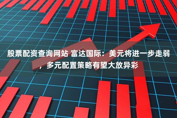股票配资查询网站 富达国际：美元将进一步走弱，多元配置策略有望大放异彩