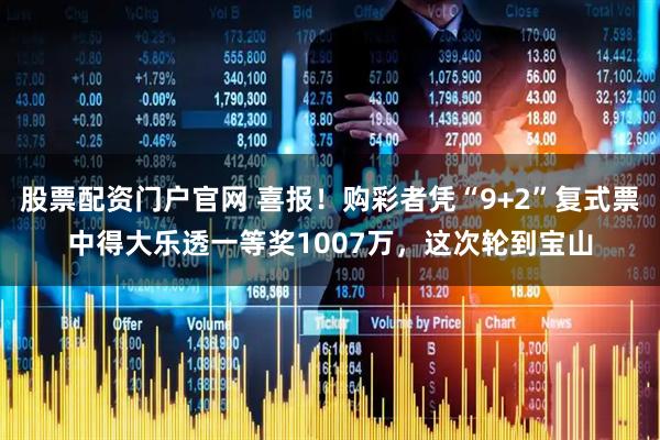 股票配资门户官网 喜报！购彩者凭“9+2”复式票中得大乐透一等奖1007万，这次轮到宝山