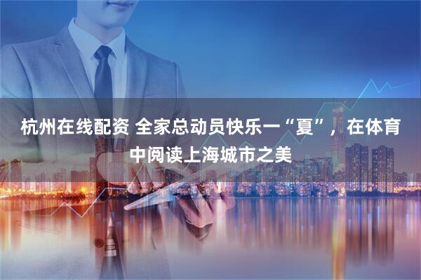 杭州在线配资 全家总动员快乐一“夏”，在体育中阅读上海城市之美