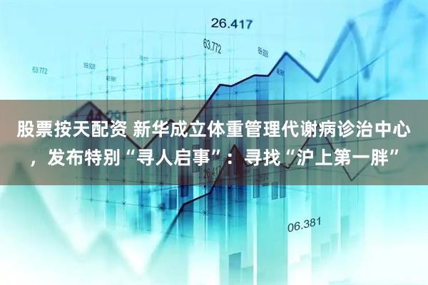 股票按天配资 新华成立体重管理代谢病诊治中心，发布特别“寻人启事”：寻找“沪上第一胖”