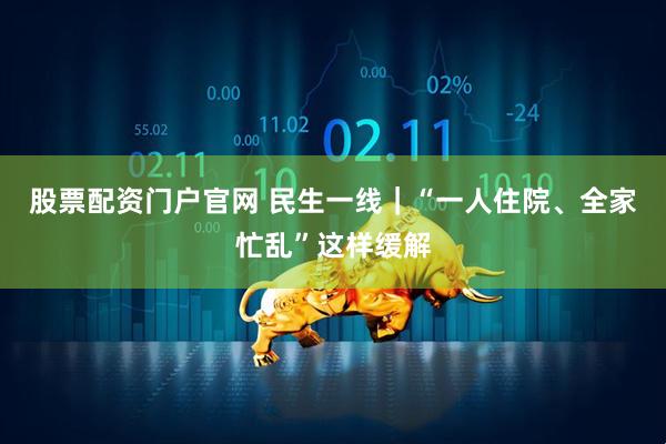 股票配资门户官网 民生一线｜“一人住院、全家忙乱”这样缓解