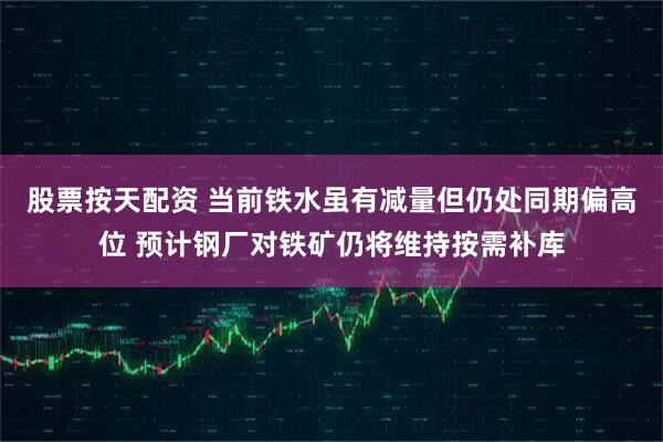 股票按天配资 当前铁水虽有减量但仍处同期偏高位 预计钢厂对铁矿仍将维持按需补库