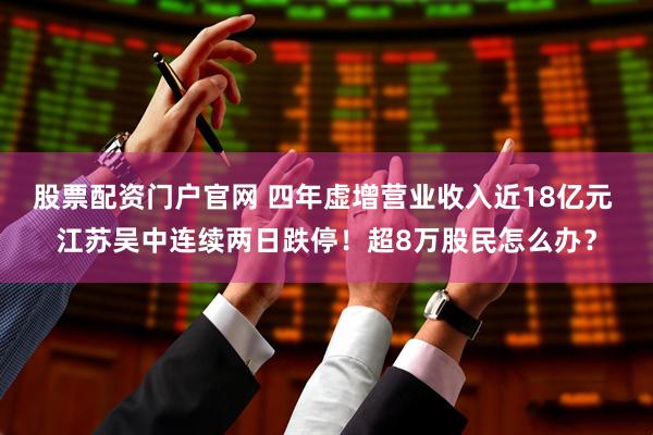 股票配资门户官网 四年虚增营业收入近18亿元 江苏吴中连续两日跌停！超8万股民怎么办？