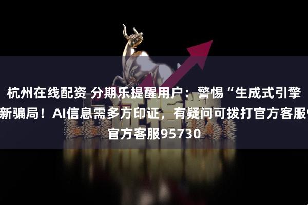 杭州在线配资 分期乐提醒用户：警惕“生成式引擎优化”新骗局！AI信息需多方印证，有疑问可拨打官方客服95730