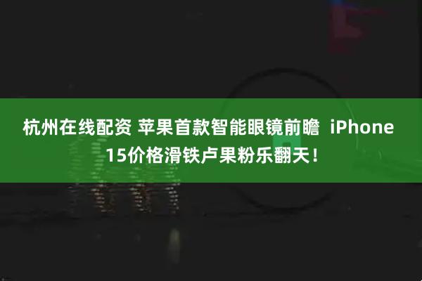 杭州在线配资 苹果首款智能眼镜前瞻  iPhone 15价格滑铁卢果粉乐翻天！