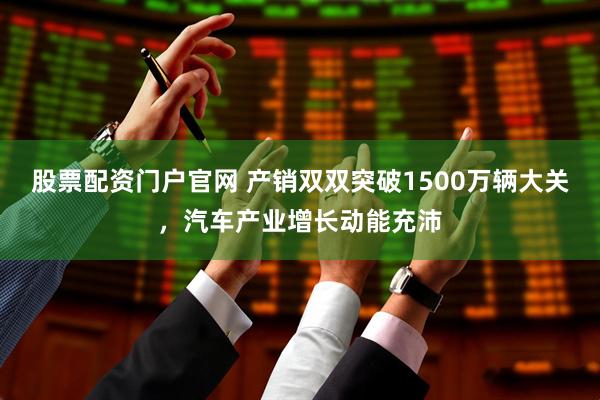 股票配资门户官网 产销双双突破1500万辆大关，汽车产业增长动能充沛