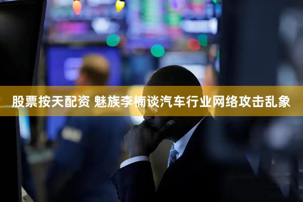 股票按天配资 魅族李楠谈汽车行业网络攻击乱象