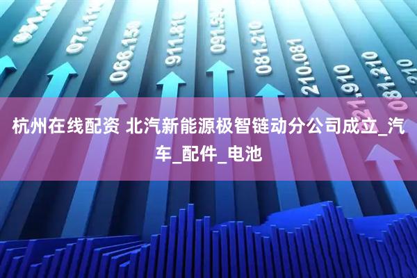 杭州在线配资 北汽新能源极智链动分公司成立_汽车_配件_电池