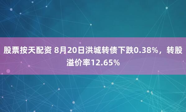 股票按天配资 8月20日洪城转债下跌0.38%，转股溢价率12.65%