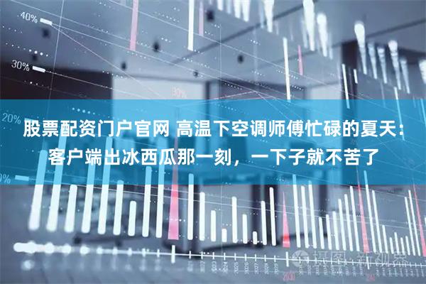 股票配资门户官网 高温下空调师傅忙碌的夏天：客户端出冰西瓜那一刻，一下子就不苦了