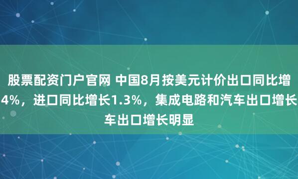 股票配资门户官网 中国8月按美元计价出口同比增长4.4%，进口同比增长1.3%，集成电路和汽车出口增长明显