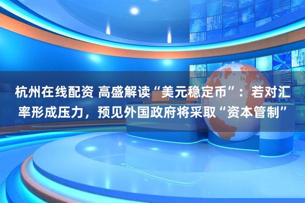 杭州在线配资 高盛解读“美元稳定币”：若对汇率形成压力，预见外国政府将采取“资本管制”
