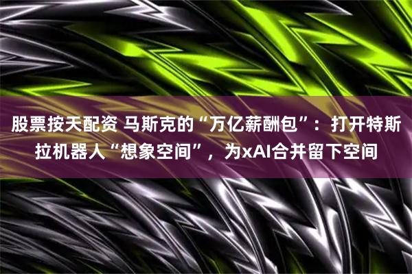 股票按天配资 马斯克的“万亿薪酬包”：打开特斯拉机器人“想象空间”，为xAI合并留下空间