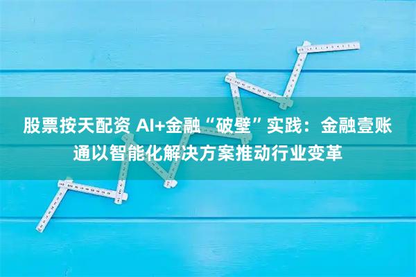 股票按天配资 AI+金融“破壁”实践：金融壹账通以智能化解决方案推动行业变革