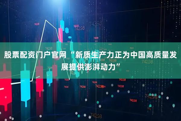 股票配资门户官网 “新质生产力正为中国高质量发展提供澎湃动力”