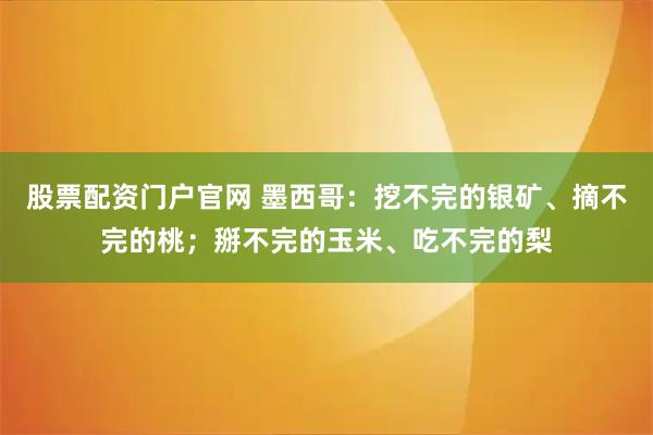 股票配资门户官网 墨西哥：挖不完的银矿、摘不完的桃；掰不完的玉米、吃不完的梨