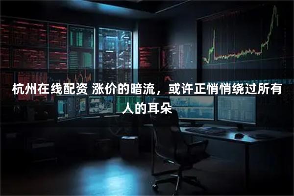 杭州在线配资 涨价的暗流，或许正悄悄绕过所有人的耳朵
