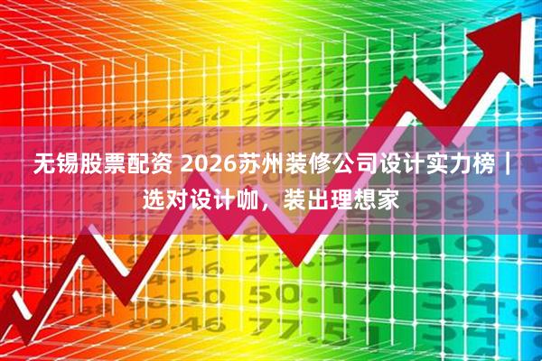 无锡股票配资 2026苏州装修公司设计实力榜｜选对设计咖，装出理想家