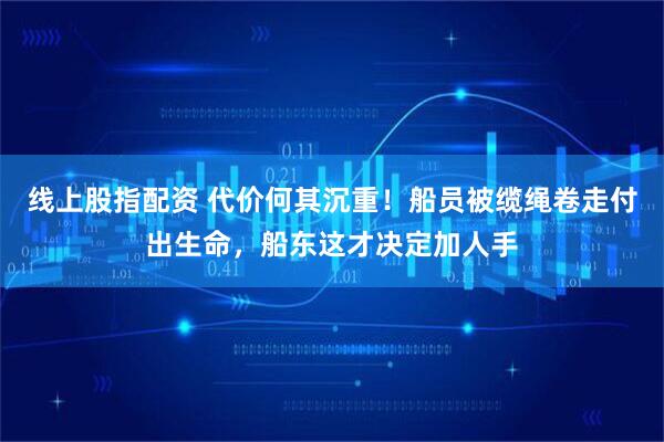线上股指配资 代价何其沉重！船员被缆绳卷走付出生命，船东这才决定加人手