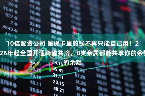 10倍配资公司 医保卡里的钱不再只能自己用！2026年起全国开通跨省共济，8类亲属都能共享你的余额