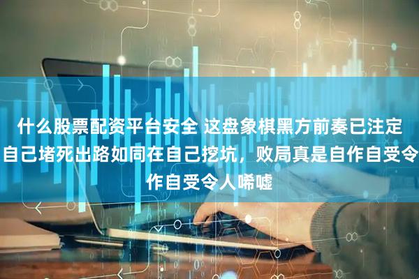 什么股票配资平台安全 这盘象棋黑方前奏已注定失败，自己堵死出路如同在自己挖坑，败局真是自作自受令人唏嘘