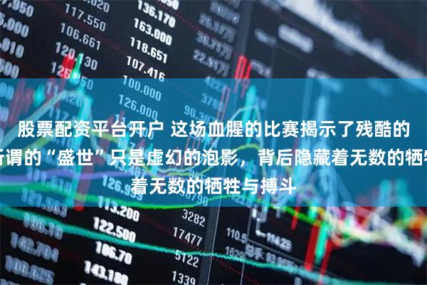 股票配资平台开户 这场血腥的比赛揭示了残酷的真相：所谓的“盛世”只是虚幻的泡影，背后隐藏着无数的牺牲与搏斗