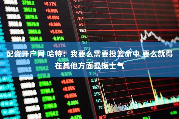 配资开户网 哈特：我要么需要投篮命中 要么就得在其他方面提振士气