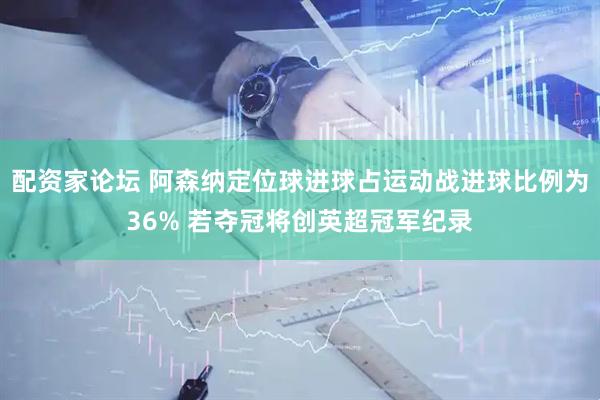 配资家论坛 阿森纳定位球进球占运动战进球比例为36% 若夺冠将创英超冠军纪录