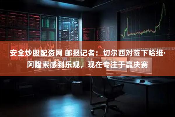 安全炒股配资网 邮报记者：切尔西对签下哈维·阿隆索感到乐观，现在专注于赢决赛