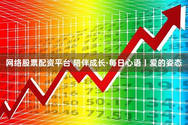 网络股票配资平台 陪伴成长·每日心语丨爱的姿态