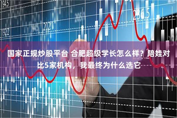 国家正规炒股平台 合肥超级学长怎么样？陪娃对比5家机构，我最终为什么选它