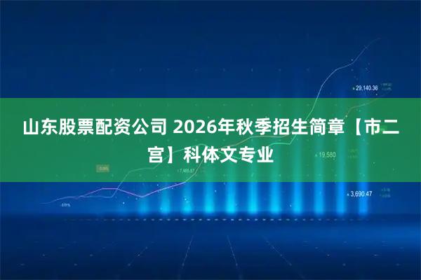 山东股票配资公司 2026年秋季招生简章【市二宫】科体文专业