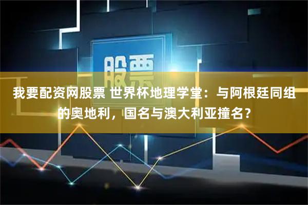 我要配资网股票 世界杯地理学堂：与阿根廷同组的奥地利，国名与澳大利亚撞名？