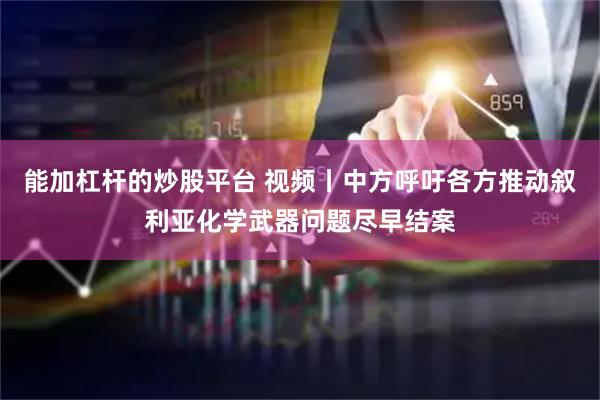 能加杠杆的炒股平台 视频丨中方呼吁各方推动叙利亚化学武器问题尽早结案