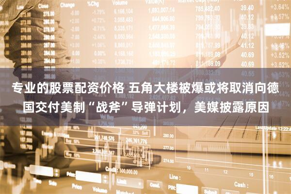 专业的股票配资价格 五角大楼被爆或将取消向德国交付美制“战斧”导弹计划，美媒披露原因