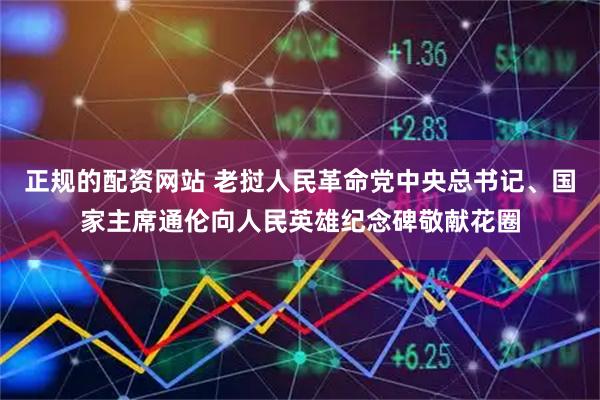 正规的配资网站 老挝人民革命党中央总书记、国家主席通伦向人民英雄纪念碑敬献花圈