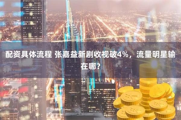 配资具体流程 张嘉益新剧收视破4%，流量明星输在哪？