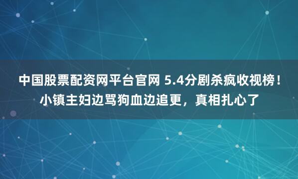 中国股票配资网平台官网 5.4分剧杀疯收视榜！小镇主妇边骂狗血边追更，真相扎心了