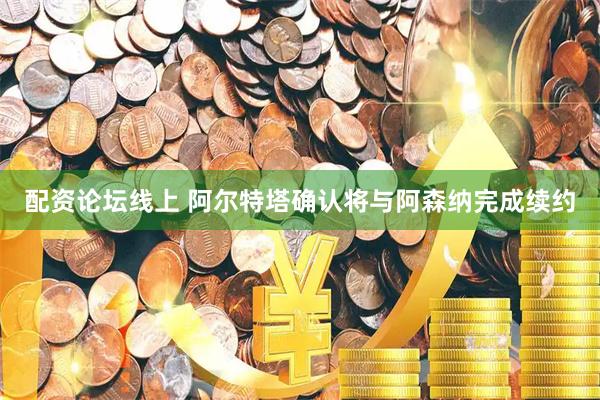 配资论坛线上 阿尔特塔确认将与阿森纳完成续约