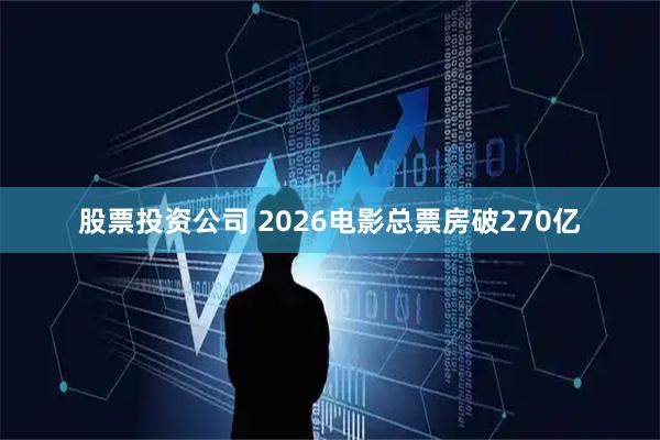 股票投资公司 2026电影总票房破270亿