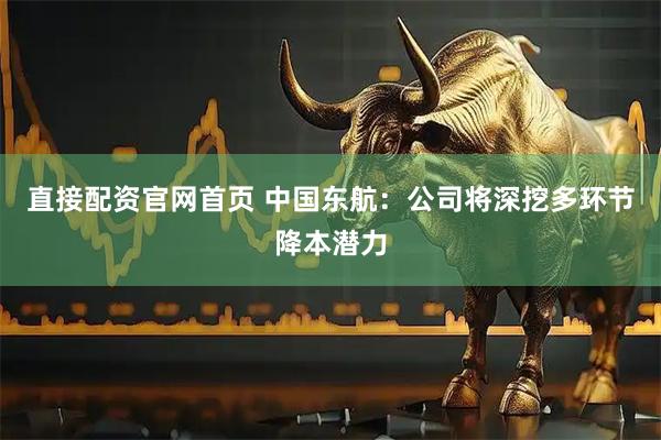 直接配资官网首页 中国东航：公司将深挖多环节降本潜力