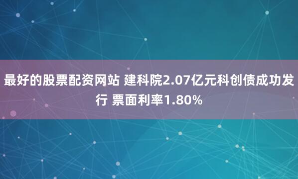最好的股票配资网站 建科院2.07亿元科创债成功发行 票面利率1.80%
