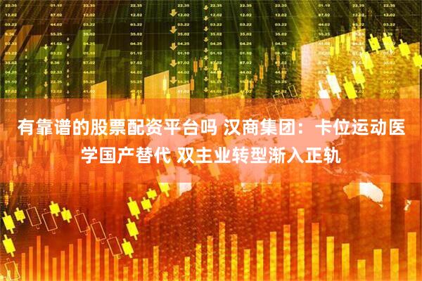 有靠谱的股票配资平台吗 汉商集团：卡位运动医学国产替代 双主业转型渐入正轨