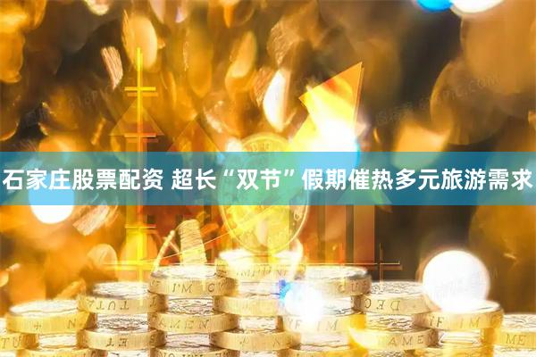 石家庄股票配资 超长“双节”假期催热多元旅游需求