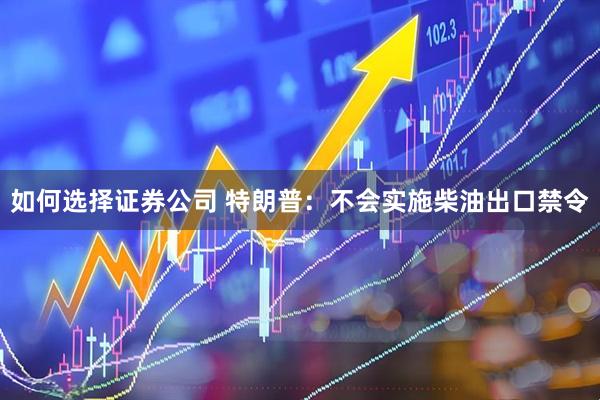 如何选择证券公司 特朗普：不会实施柴油出口禁令