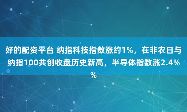 好的配资平台 纳指科技指数涨约1%，在非农日与纳指100共创收盘历史新高，半导体指数涨2.4%
